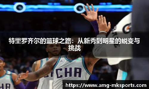 特里罗齐尔的篮球之路：从新秀到明星的蜕变与挑战