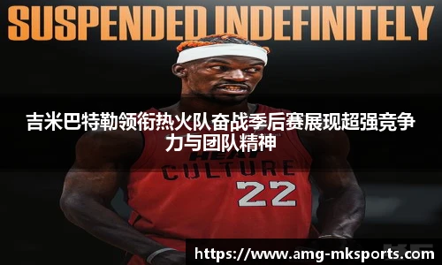 吉米巴特勒领衔热火队奋战季后赛展现超强竞争力与团队精神