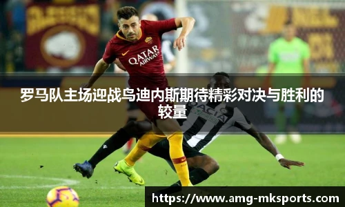罗马队主场迎战鸟迪内斯期待精彩对决与胜利的较量