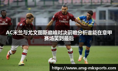 AC米兰与尤文图斯巅峰对决前瞻分析谁能在意甲赛场笑到最后