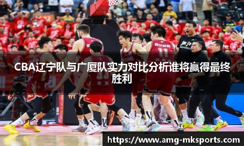 CBA辽宁队与广厦队实力对比分析谁将赢得最终胜利