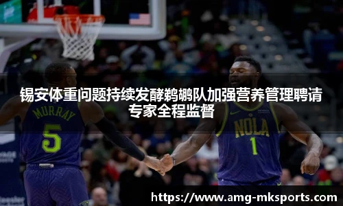 锡安体重问题持续发酵鹈鹕队加强营养管理聘请专家全程监督